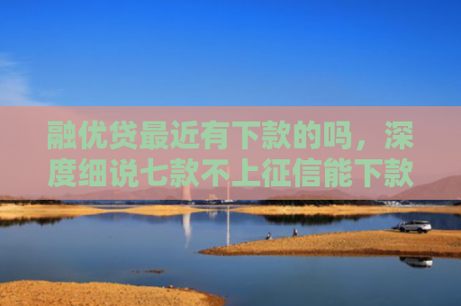 融优贷最近有下款的吗，深度细说七款不上征信能下款的平台