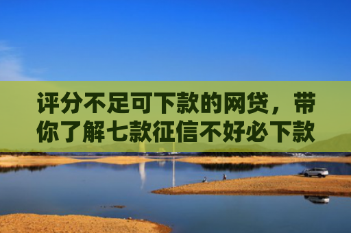 评分不足可下款的网贷，带你了解七款征信不好必下款平台