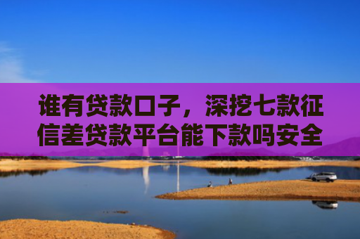 谁有贷款口子，深挖七款征信差贷款平台能下款吗安全吗