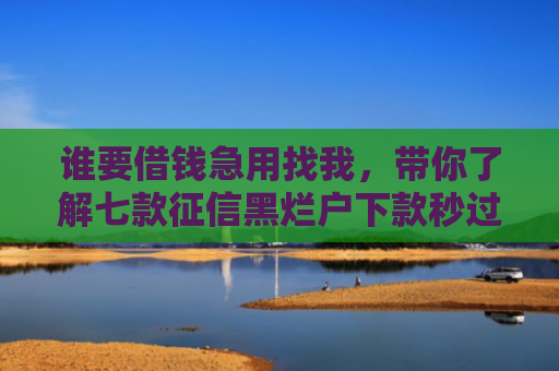 谁要借钱急用找我，带你了解七款征信黑烂户下款秒过平台
