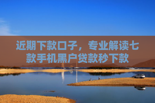 近期下款口子，专业解读七款手机黑户贷款秒下款