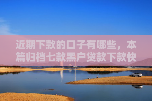 近期下款的口子有哪些，本篇归档七款黑户贷款下款快的