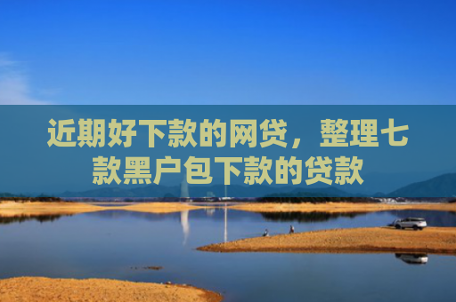 近期好下款的网贷，整理七款黑户包下款的贷款