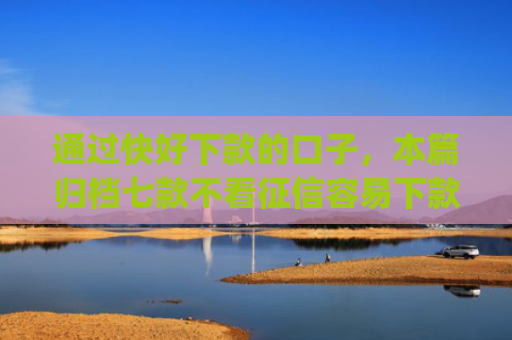 通过快好下款的口子，本篇归档七款不看征信容易下款的小额贷款app