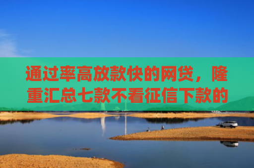 通过率高放款快的网贷，隆重汇总七款不看征信下款的app