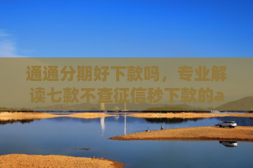 通通分期好下款吗，专业解读七款不查征信秒下款的app