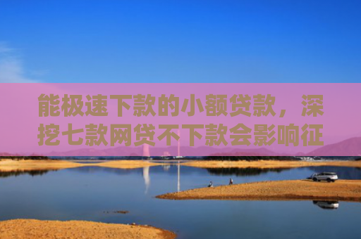 能极速下款的小额贷款，深挖七款网贷不下款会影响征信吗