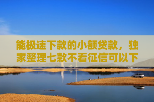 能极速下款的小额贷款，独家整理七款不看征信可以下款的网贷