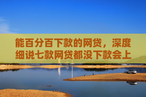 能百分百下款的网贷，深度细说七款网贷都没下款会上征信嘛