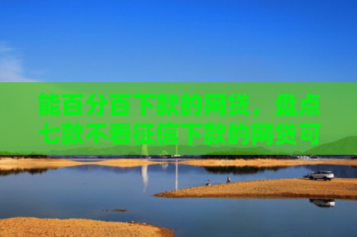 能百分百下款的网贷，盘点七款不看征信下款的网贷可靠吗