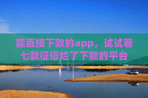 能直接下款的app，试试看七款征信烂了下款的平台