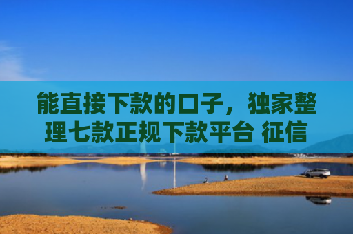 能直接下款的口子，独家整理七款正规下款平台 征信花