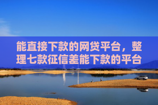 能直接下款的网贷平台，整理七款征信差能下款的平台