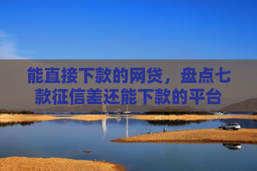 能直接下款的网贷，盘点七款征信差还能下款的平台