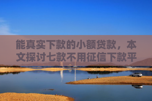 能真实下款的小额贷款，本文探讨七款不用征信下款平台