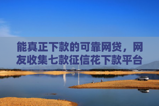 能真正下款的可靠网贷，网友收集七款征信花下款平台2025
