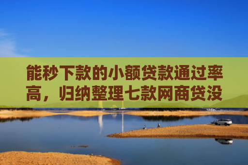 能秒下款的小额贷款通过率高，归纳整理七款网商贷没下款会上征信吗