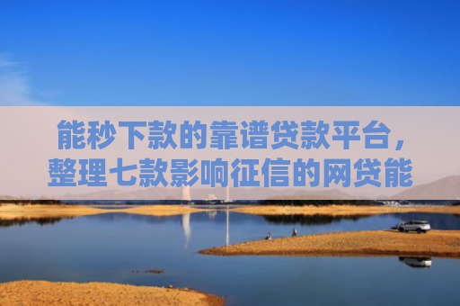 能秒下款的靠谱贷款平台，整理七款影响征信的网贷能下款吗