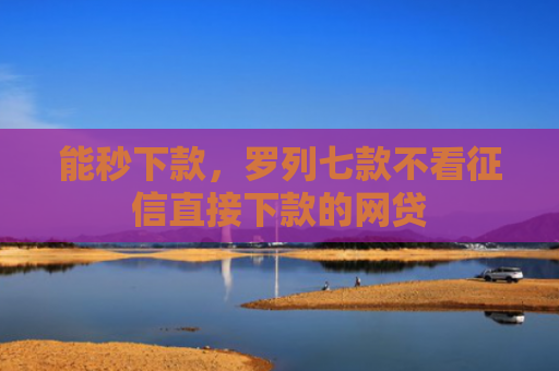 能秒下款，罗列七款不看征信直接下款的网贷