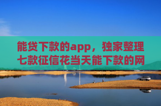 能贷下款的app，独家整理七款征信花当天能下款的网贷