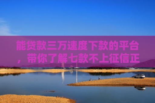 能贷款三万速度下款的平台，带你了解七款不上征信正常下款的网贷