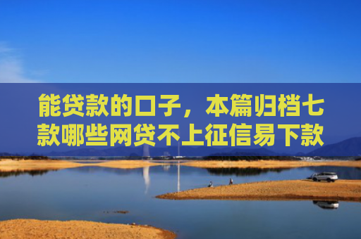 能贷款的口子，本篇归档七款哪些网贷不上征信易下款