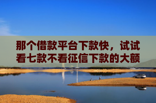 那个借款平台下款快，试试看七款不看征信下款的大额网贷