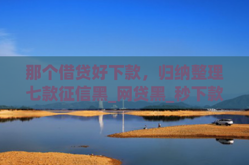 那个借贷好下款，归纳整理七款征信黑_网贷黑_秒下款