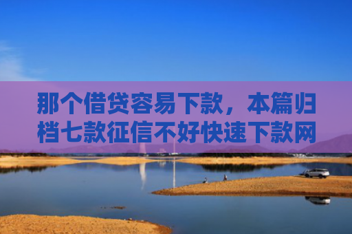 那个借贷容易下款，本篇归档七款征信不好快速下款网贷