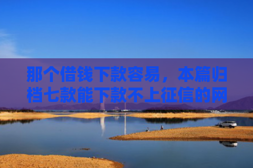 那个借钱下款容易，本篇归档七款能下款不上征信的网贷