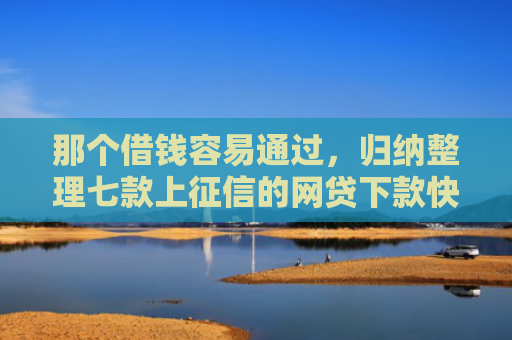 那个借钱容易通过，归纳整理七款上征信的网贷下款快的