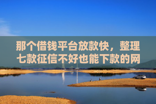 那个借钱平台放款快，整理七款征信不好也能下款的网贷