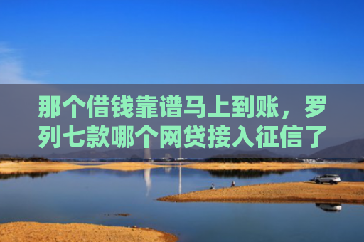 那个借钱靠谱马上到账，罗列七款哪个网贷接入征信了就能下款
