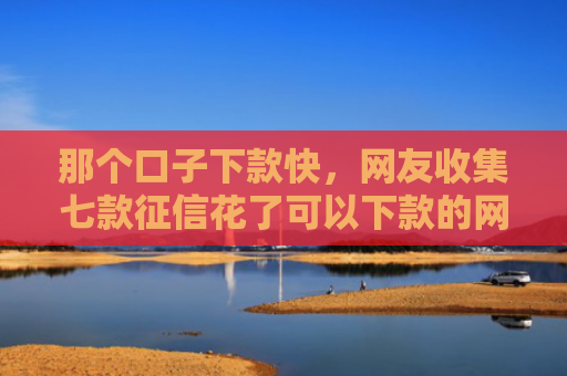那个口子下款快，网友收集七款征信花了可以下款的网贷