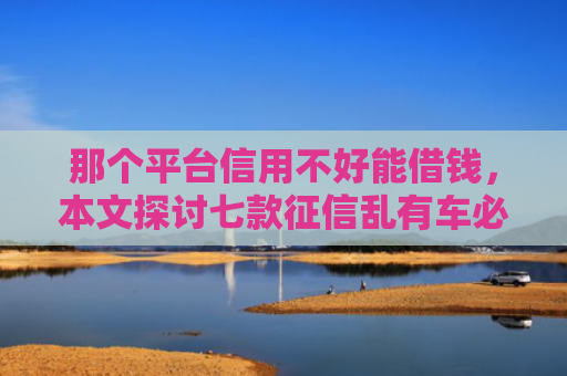 那个平台信用不好能借钱，本文探讨七款征信乱有车必下款的网贷