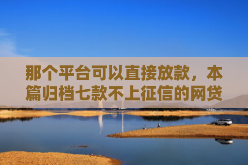 那个平台可以直接放款，本篇归档七款不上征信的网贷容易下款
