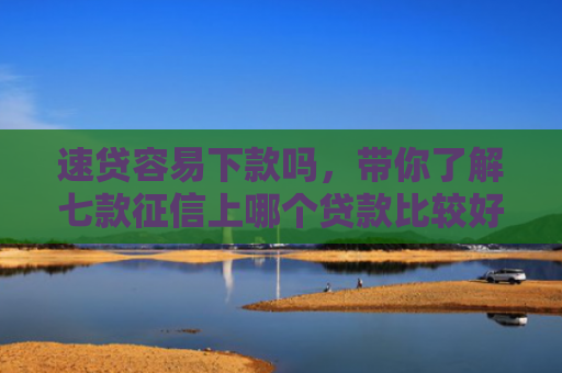 速贷容易下款吗，带你了解七款征信上哪个贷款比较好下款