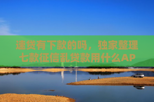 速贷有下款的吗，独家整理七款征信乱贷款用什么APP下款快