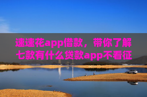 速速花app借款，带你了解七款有什么贷款app不看征信下款快