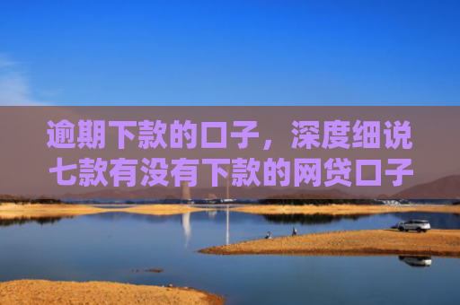 逾期下款的口子，深度细说七款有没有下款的网贷口子