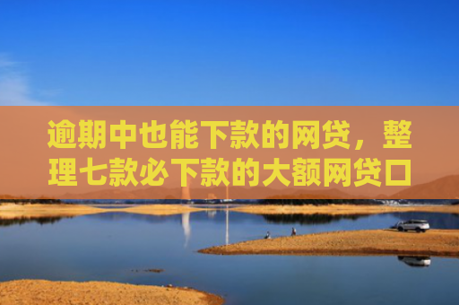 逾期中也能下款的网贷，整理七款必下款的大额网贷口子
