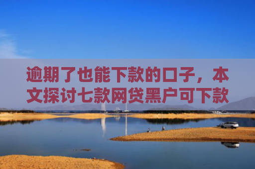 逾期了也能下款的口子，本文探讨七款网贷黑户可下款的口子
