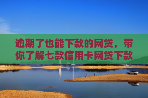 逾期了也能下款的网贷，带你了解七款信用卡网贷下款口子