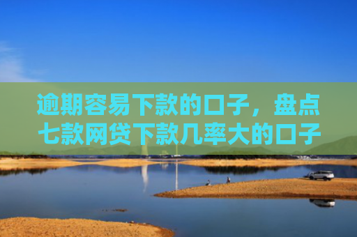 逾期容易下款的口子，盘点七款网贷下款几率大的口子