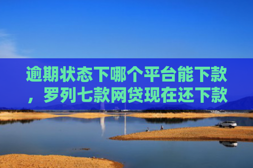 逾期状态下哪个平台能下款，罗列七款网贷现在还下款的口子