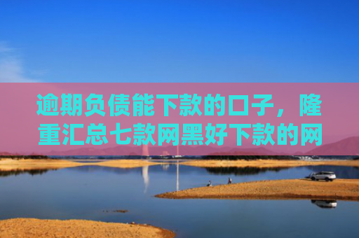 逾期负债能下款的口子，隆重汇总七款网黑好下款的网贷口子
