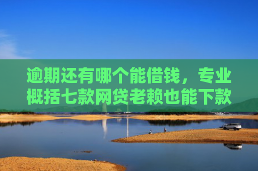 逾期还有哪个能借钱，专业概括七款网贷老赖也能下款的网贷口子