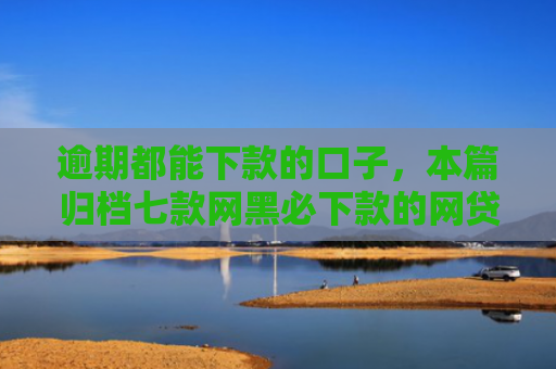 逾期都能下款的口子，本篇归档七款网黑必下款的网贷口子