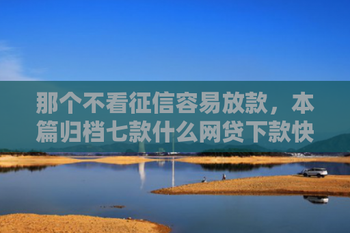 那个不看征信容易放款，本篇归档七款什么网贷下款快不看征信