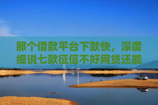 那个借款平台下款快，深度细说七款征信不好网贷还能下款吗